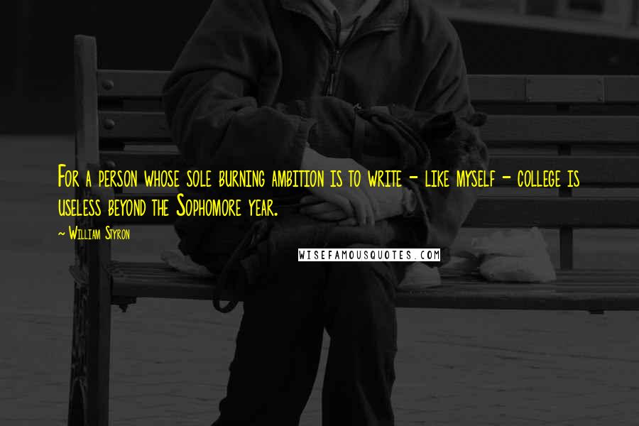 William Styron Quotes: For a person whose sole burning ambition is to write - like myself - college is useless beyond the Sophomore year.