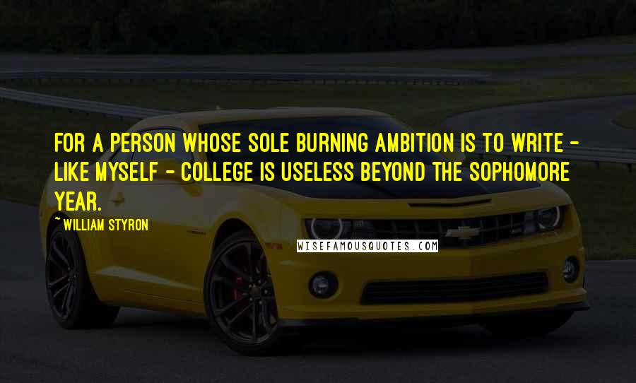 William Styron Quotes: For a person whose sole burning ambition is to write - like myself - college is useless beyond the Sophomore year.