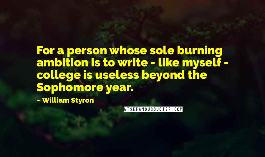 William Styron Quotes: For a person whose sole burning ambition is to write - like myself - college is useless beyond the Sophomore year.