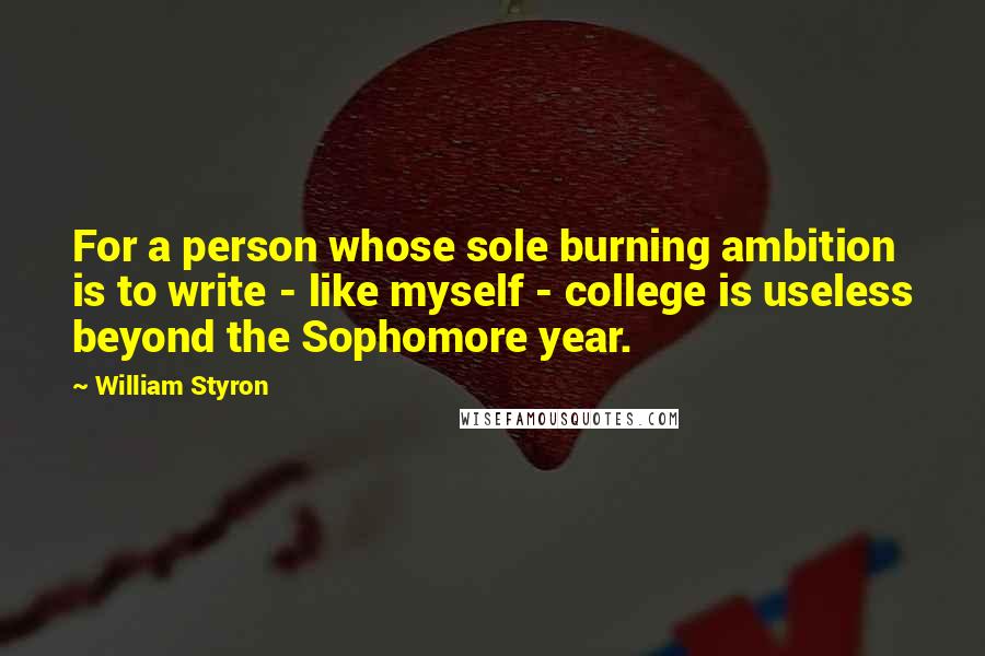 William Styron Quotes: For a person whose sole burning ambition is to write - like myself - college is useless beyond the Sophomore year.