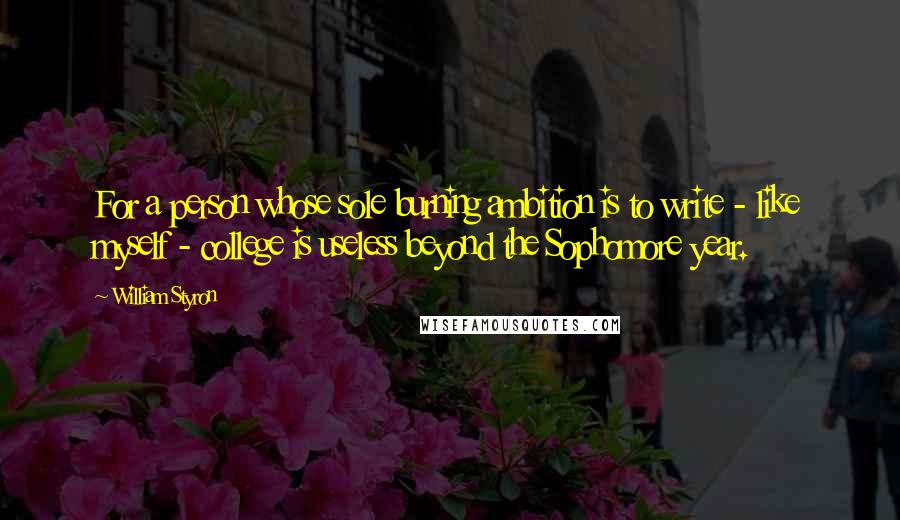 William Styron Quotes: For a person whose sole burning ambition is to write - like myself - college is useless beyond the Sophomore year.