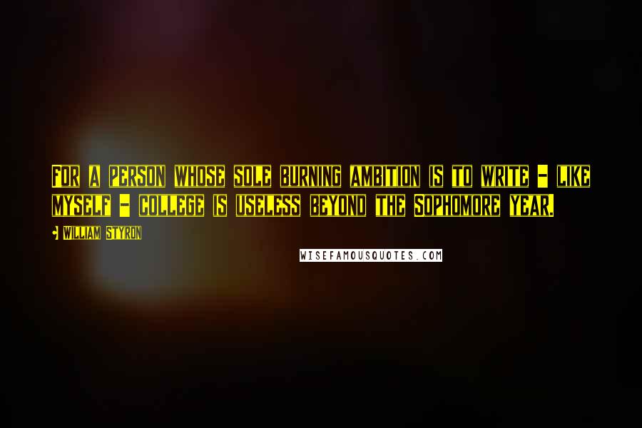 William Styron Quotes: For a person whose sole burning ambition is to write - like myself - college is useless beyond the Sophomore year.