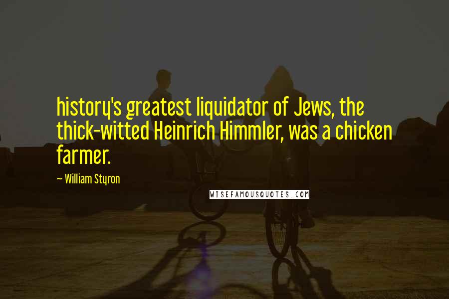 William Styron Quotes: history's greatest liquidator of Jews, the thick-witted Heinrich Himmler, was a chicken farmer.