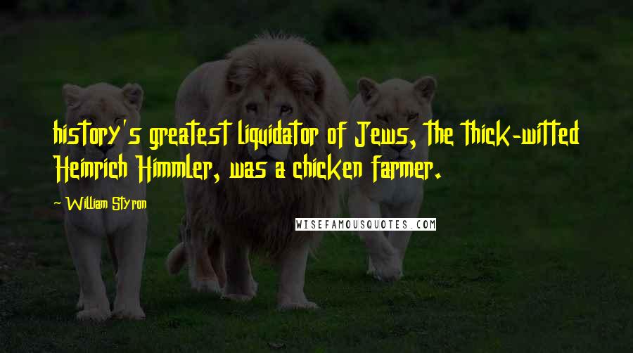 William Styron Quotes: history's greatest liquidator of Jews, the thick-witted Heinrich Himmler, was a chicken farmer.