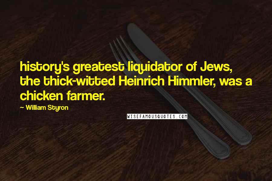 William Styron Quotes: history's greatest liquidator of Jews, the thick-witted Heinrich Himmler, was a chicken farmer.