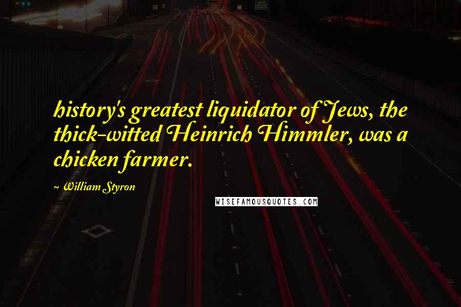William Styron Quotes: history's greatest liquidator of Jews, the thick-witted Heinrich Himmler, was a chicken farmer.