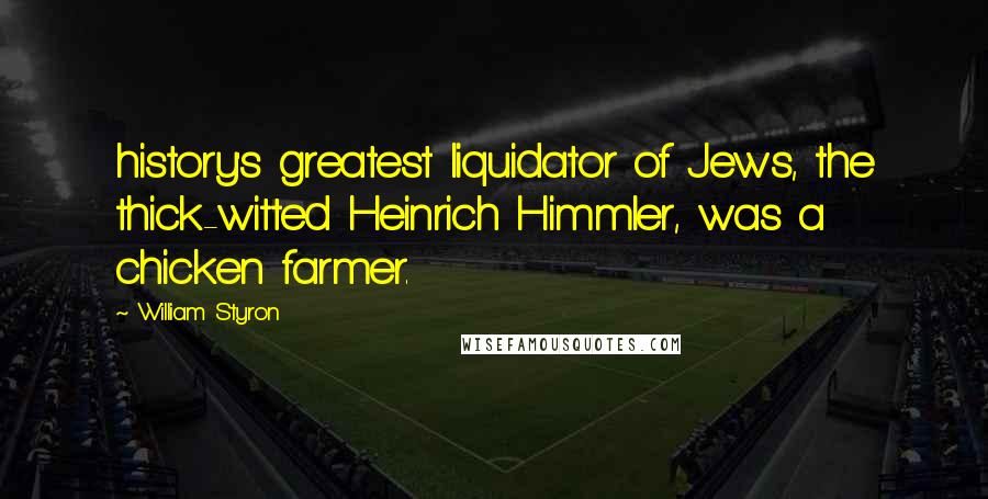 William Styron Quotes: history's greatest liquidator of Jews, the thick-witted Heinrich Himmler, was a chicken farmer.