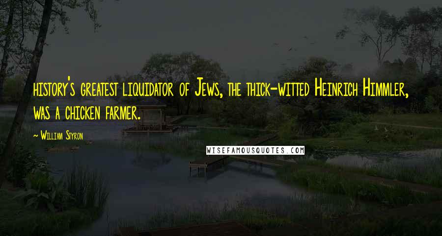 William Styron Quotes: history's greatest liquidator of Jews, the thick-witted Heinrich Himmler, was a chicken farmer.