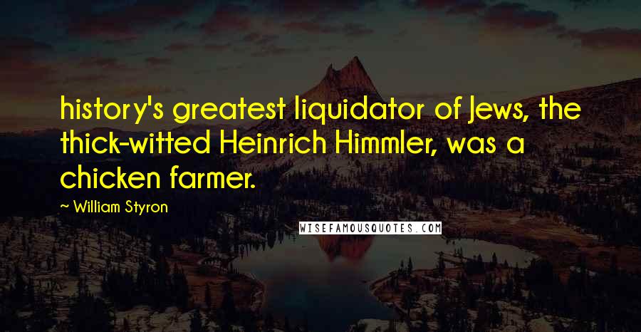 William Styron Quotes: history's greatest liquidator of Jews, the thick-witted Heinrich Himmler, was a chicken farmer.