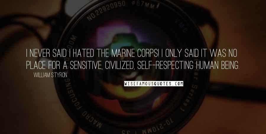 William Styron Quotes: I never said I hated the Marine Corps! I only said it was no place for a sensitive, civilized, self-respecting human being.