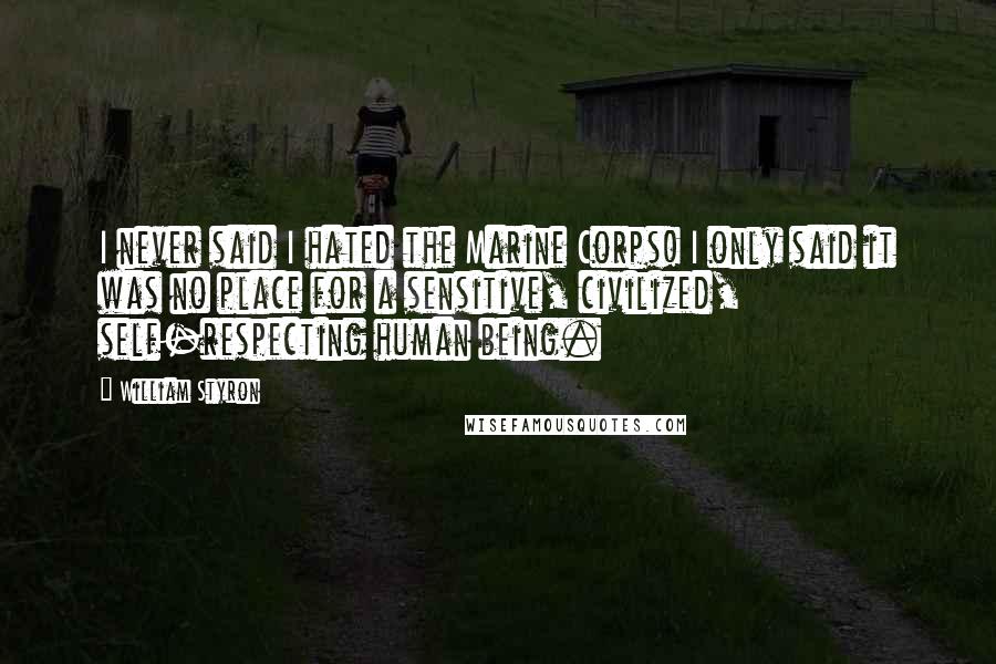 William Styron Quotes: I never said I hated the Marine Corps! I only said it was no place for a sensitive, civilized, self-respecting human being.