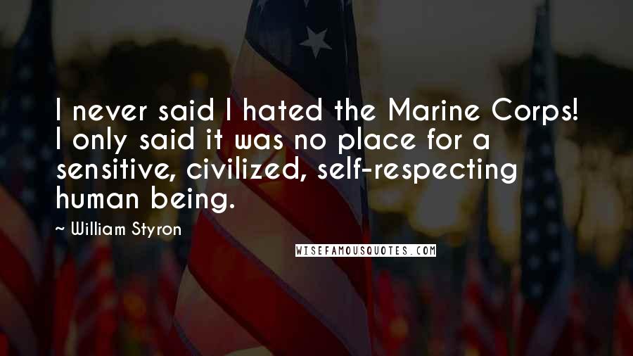 William Styron Quotes: I never said I hated the Marine Corps! I only said it was no place for a sensitive, civilized, self-respecting human being.