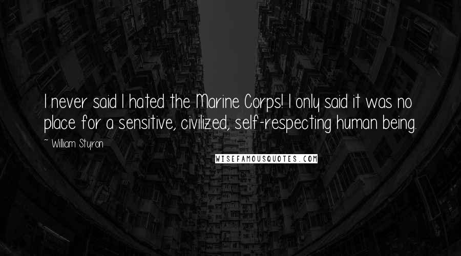 William Styron Quotes: I never said I hated the Marine Corps! I only said it was no place for a sensitive, civilized, self-respecting human being.