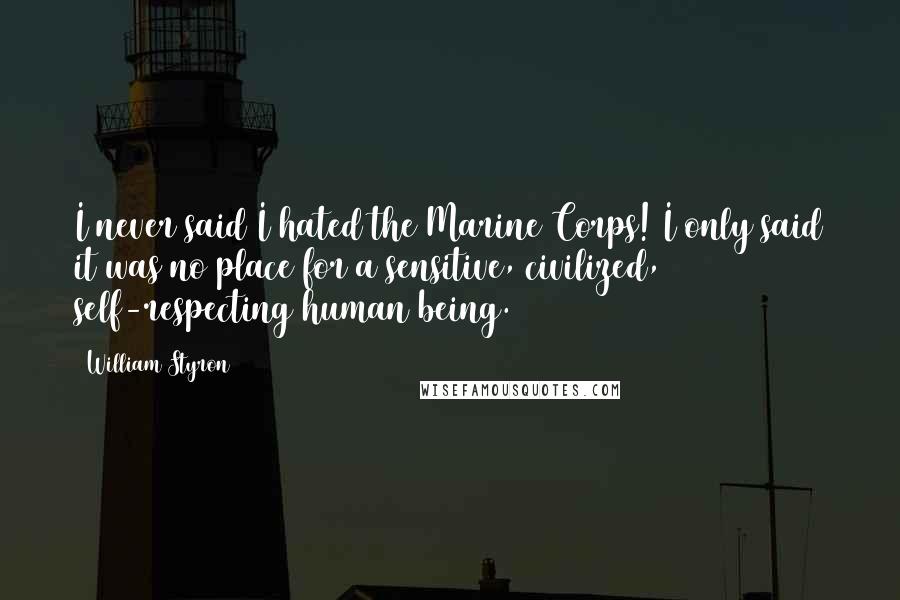 William Styron Quotes: I never said I hated the Marine Corps! I only said it was no place for a sensitive, civilized, self-respecting human being.