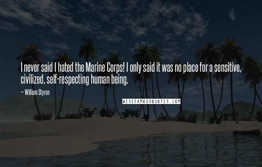 William Styron Quotes: I never said I hated the Marine Corps! I only said it was no place for a sensitive, civilized, self-respecting human being.