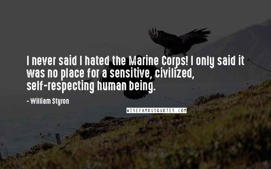 William Styron Quotes: I never said I hated the Marine Corps! I only said it was no place for a sensitive, civilized, self-respecting human being.