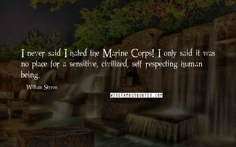 William Styron Quotes: I never said I hated the Marine Corps! I only said it was no place for a sensitive, civilized, self-respecting human being.