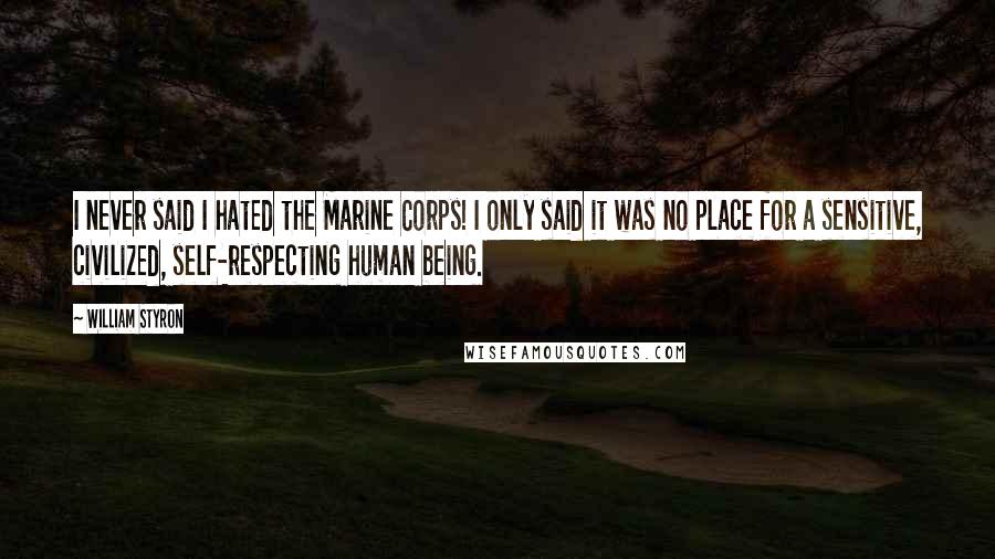 William Styron Quotes: I never said I hated the Marine Corps! I only said it was no place for a sensitive, civilized, self-respecting human being.