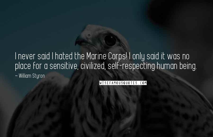 William Styron Quotes: I never said I hated the Marine Corps! I only said it was no place for a sensitive, civilized, self-respecting human being.