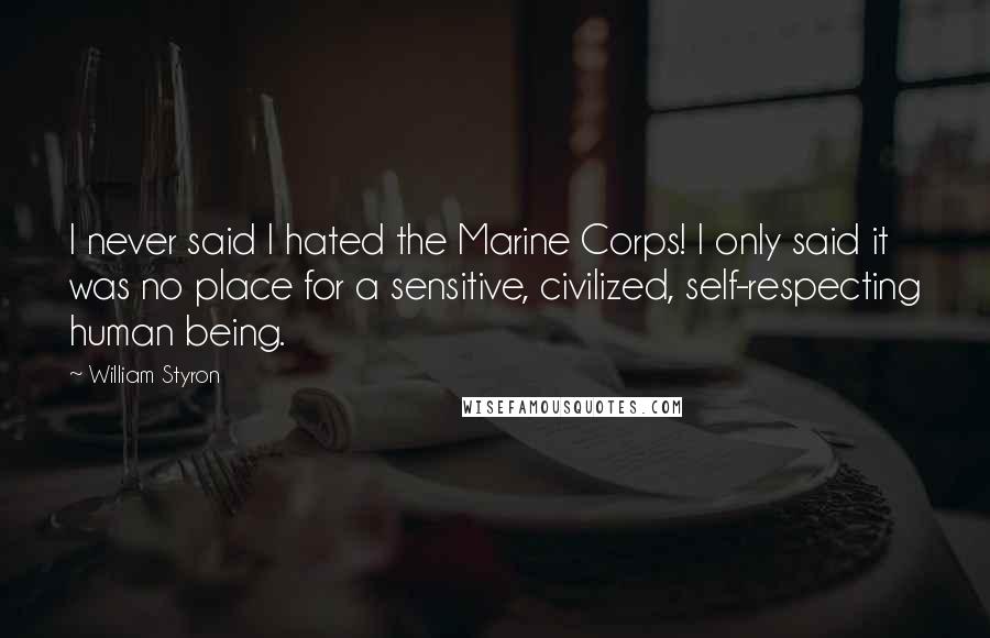 William Styron Quotes: I never said I hated the Marine Corps! I only said it was no place for a sensitive, civilized, self-respecting human being.