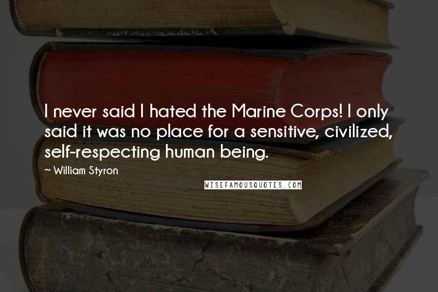 William Styron Quotes: I never said I hated the Marine Corps! I only said it was no place for a sensitive, civilized, self-respecting human being.