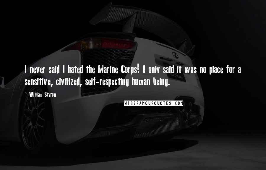 William Styron Quotes: I never said I hated the Marine Corps! I only said it was no place for a sensitive, civilized, self-respecting human being.