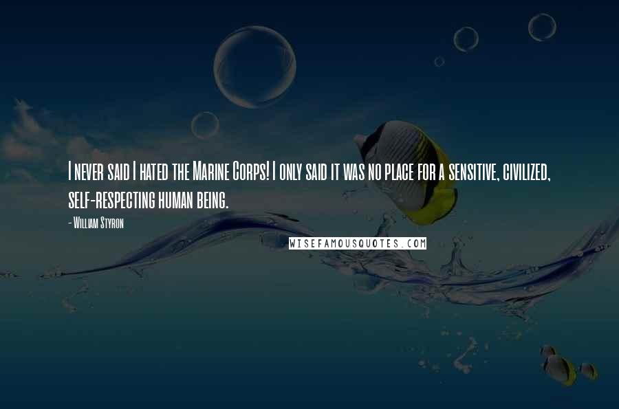 William Styron Quotes: I never said I hated the Marine Corps! I only said it was no place for a sensitive, civilized, self-respecting human being.
