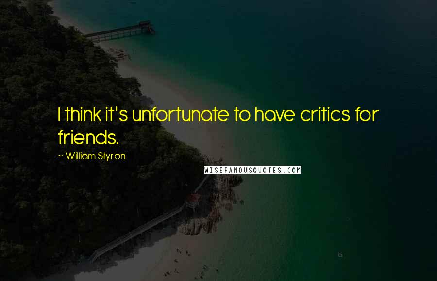 William Styron Quotes: I think it's unfortunate to have critics for friends.