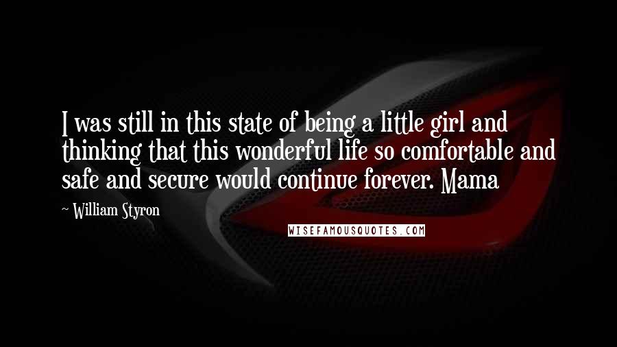 William Styron Quotes: I was still in this state of being a little girl and thinking that this wonderful life so comfortable and safe and secure would continue forever. Mama