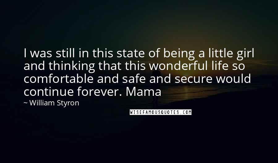 William Styron Quotes: I was still in this state of being a little girl and thinking that this wonderful life so comfortable and safe and secure would continue forever. Mama