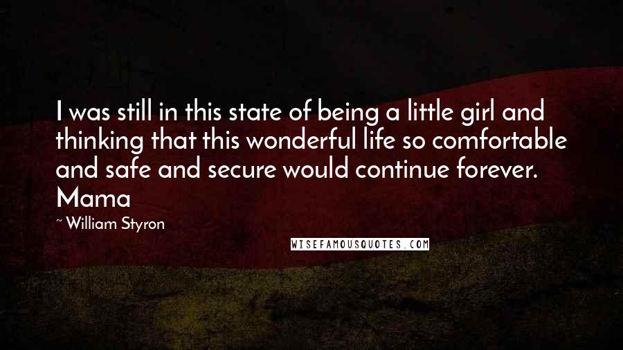 William Styron Quotes: I was still in this state of being a little girl and thinking that this wonderful life so comfortable and safe and secure would continue forever. Mama