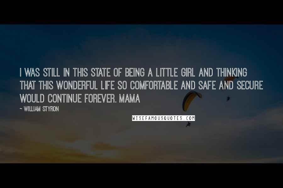 William Styron Quotes: I was still in this state of being a little girl and thinking that this wonderful life so comfortable and safe and secure would continue forever. Mama