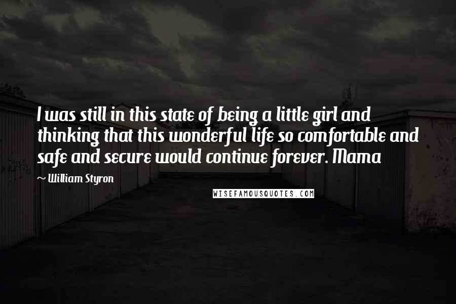 William Styron Quotes: I was still in this state of being a little girl and thinking that this wonderful life so comfortable and safe and secure would continue forever. Mama