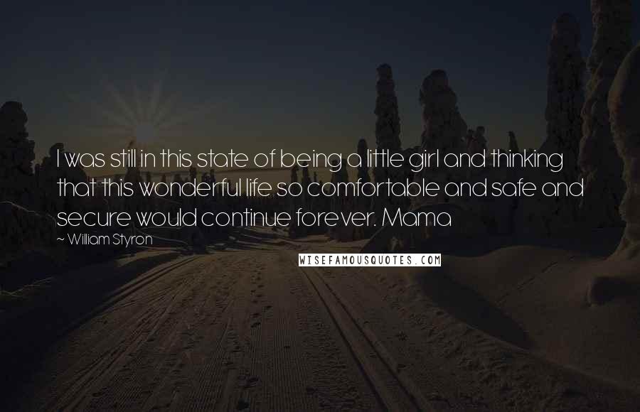 William Styron Quotes: I was still in this state of being a little girl and thinking that this wonderful life so comfortable and safe and secure would continue forever. Mama