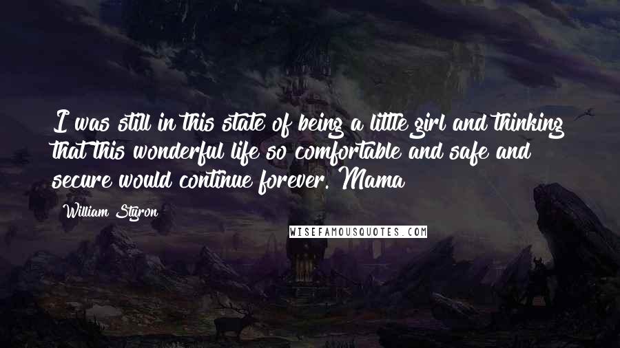 William Styron Quotes: I was still in this state of being a little girl and thinking that this wonderful life so comfortable and safe and secure would continue forever. Mama