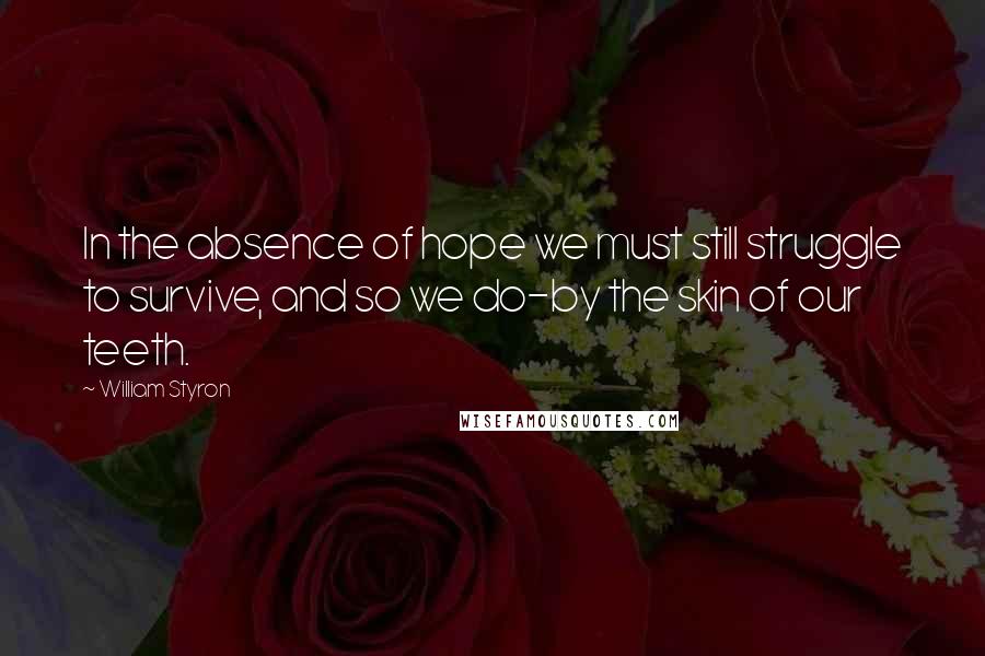 William Styron Quotes: In the absence of hope we must still struggle to survive, and so we do-by the skin of our teeth.