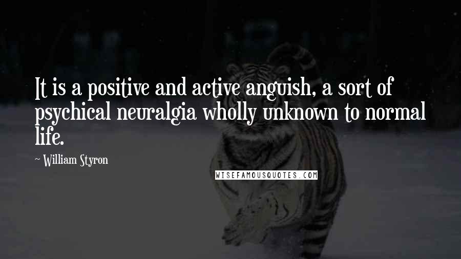 William Styron Quotes: It is a positive and active anguish, a sort of psychical neuralgia wholly unknown to normal life.