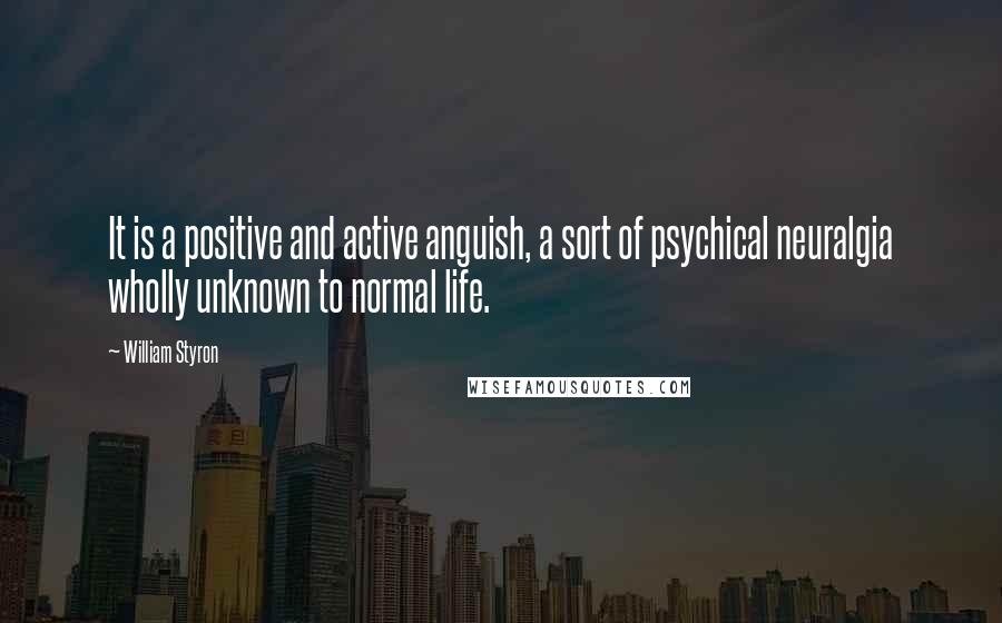 William Styron Quotes: It is a positive and active anguish, a sort of psychical neuralgia wholly unknown to normal life.