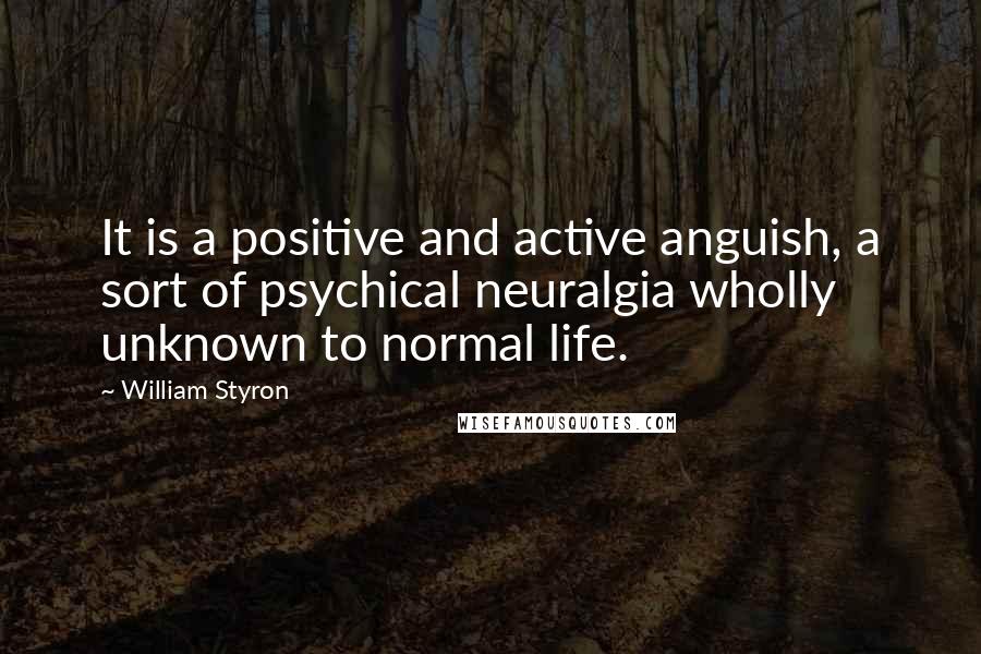 William Styron Quotes: It is a positive and active anguish, a sort of psychical neuralgia wholly unknown to normal life.