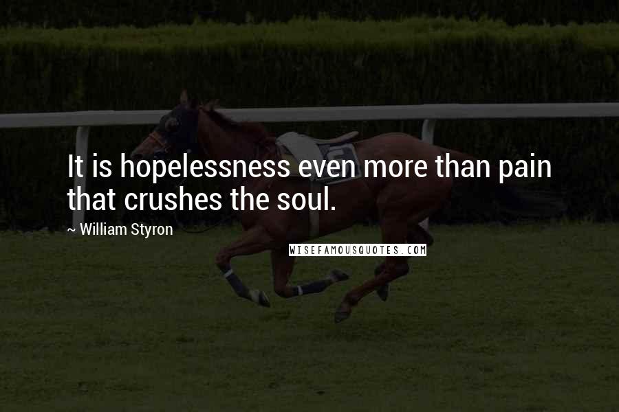 William Styron Quotes: It is hopelessness even more than pain that crushes the soul.