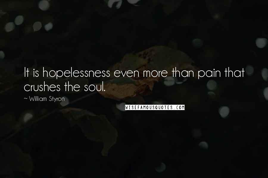 William Styron Quotes: It is hopelessness even more than pain that crushes the soul.