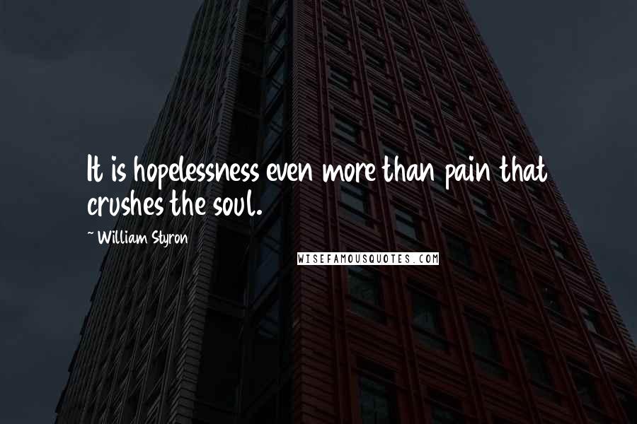William Styron Quotes: It is hopelessness even more than pain that crushes the soul.