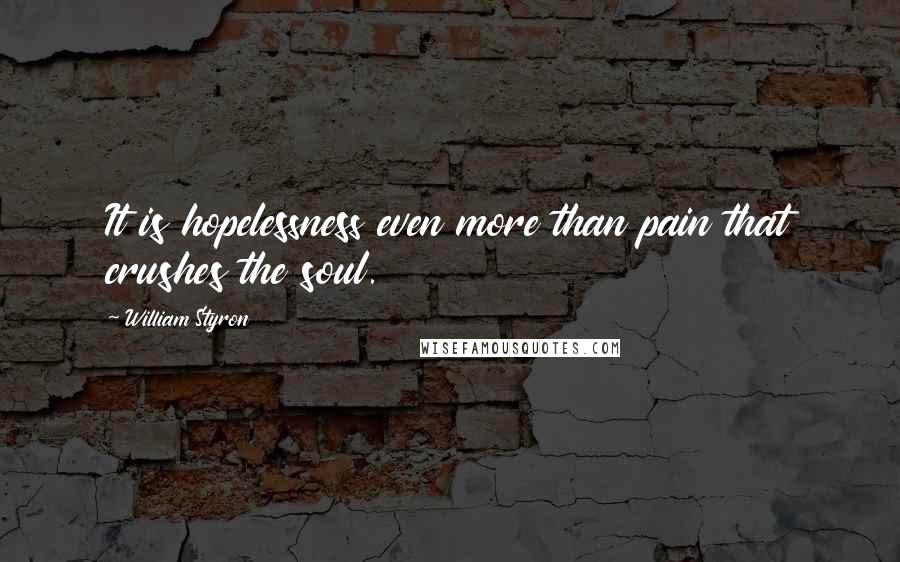 William Styron Quotes: It is hopelessness even more than pain that crushes the soul.
