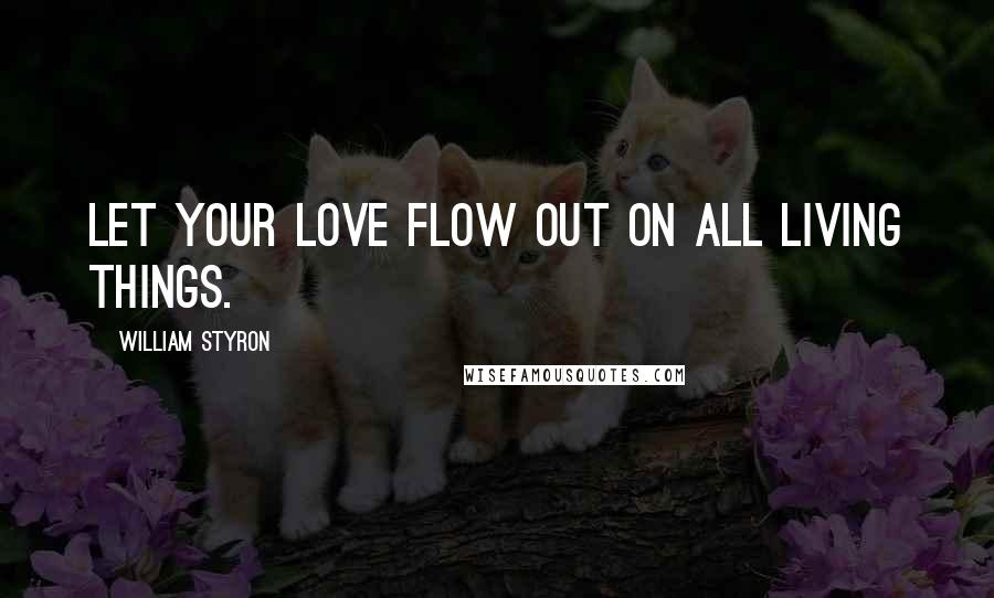 William Styron Quotes: Let your love flow out on all living things.