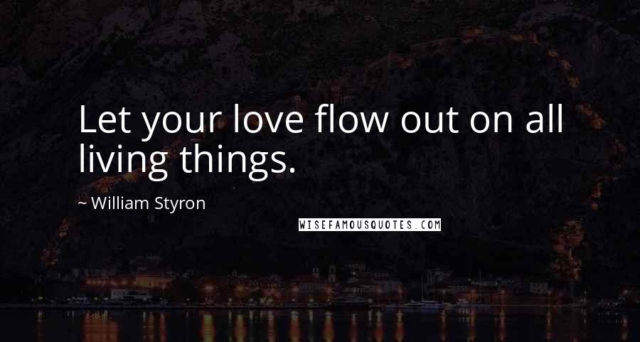 William Styron Quotes: Let your love flow out on all living things.