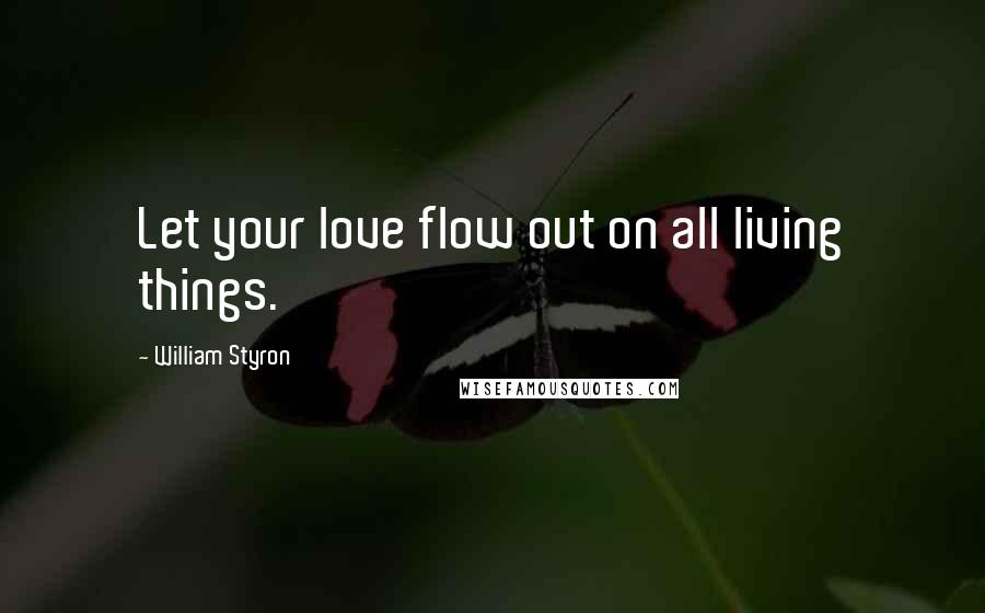William Styron Quotes: Let your love flow out on all living things.