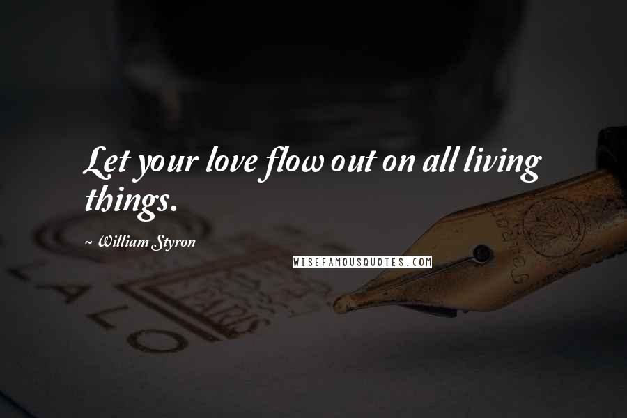 William Styron Quotes: Let your love flow out on all living things.
