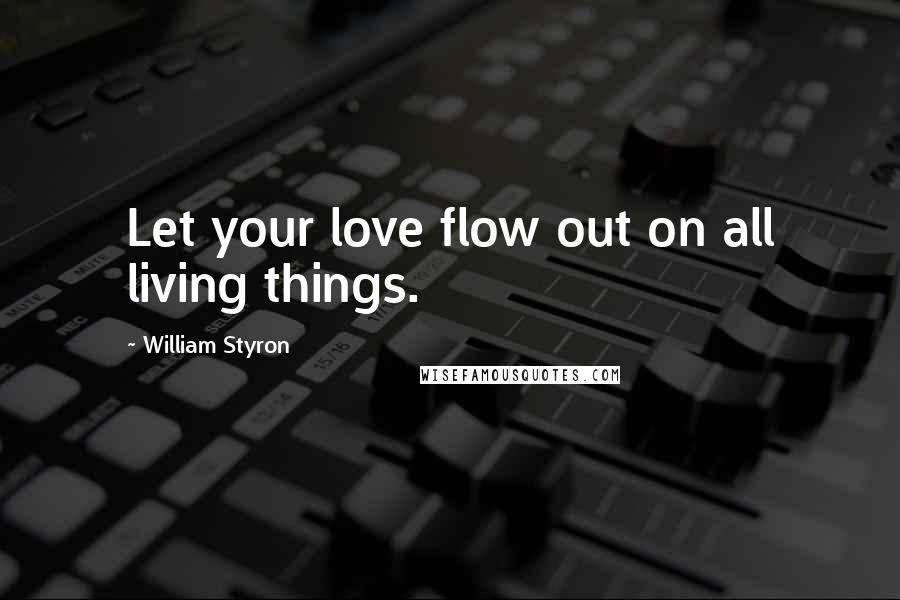 William Styron Quotes: Let your love flow out on all living things.