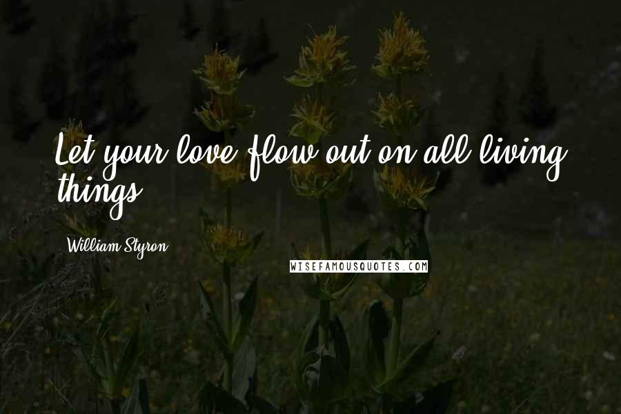 William Styron Quotes: Let your love flow out on all living things.