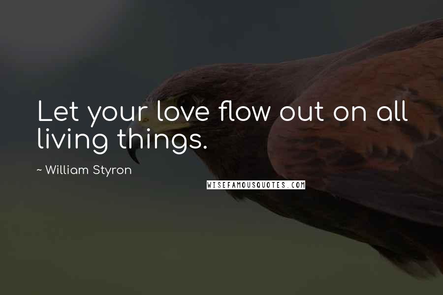 William Styron Quotes: Let your love flow out on all living things.
